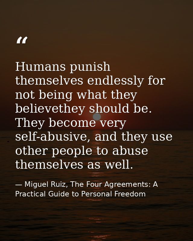 Humans punish themselves endlessly for not being what they believethey should be. They become very self-abusive, and the — Miguel Ruiz, The Four Agreements: A Practical Guide to Personal Freedom