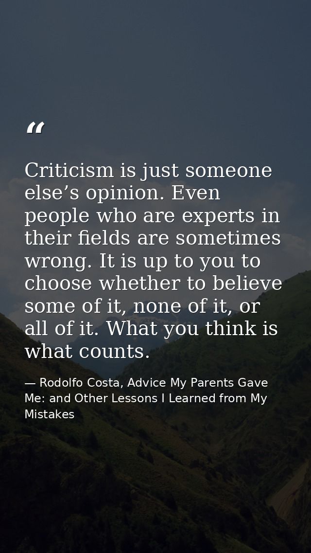 Criticism is just someone else’s opinion. Even people who are experts in their ﬁelds are sometimes wrong. It is up to yo — Rodolfo Costa, Advice My Parents Gave Me: and Other Lessons I Learned from My Mistakes