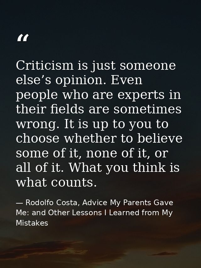 Criticism is just someone else’s opinion. Even people who are experts in their ﬁelds are sometimes wrong. It is up to yo — Rodolfo Costa, Advice My Parents Gave Me: and Other Lessons I Learned from My Mistakes