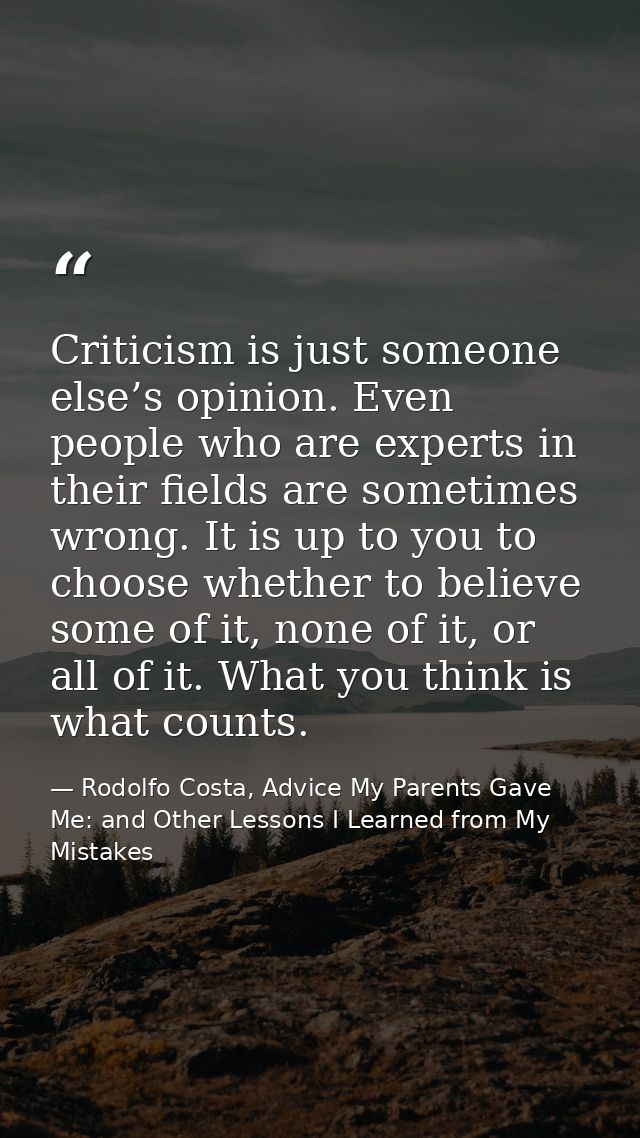 Criticism is just someone else’s opinion. Even people who are experts in their ﬁelds are sometimes wrong. It is up to yo — Rodolfo Costa, Advice My Parents Gave Me: and Other Lessons I Learned from My Mistakes