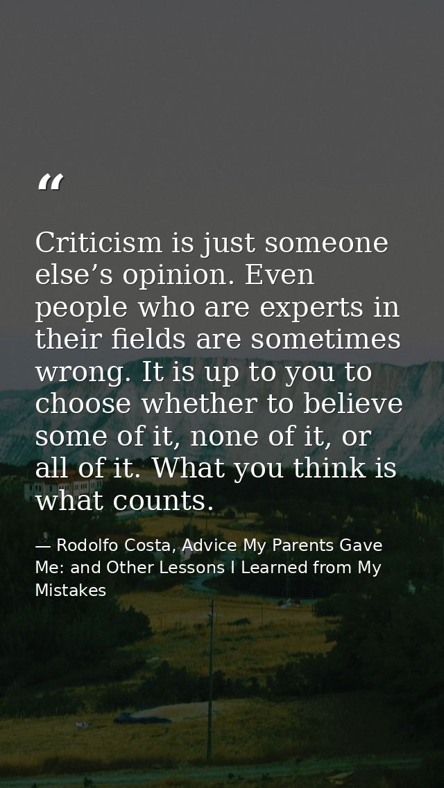 Criticism is just someone else’s opinion. Even people who are experts in their ﬁelds are sometimes wrong. It is up to yo — Rodolfo Costa, Advice My Parents Gave Me: and Other Lessons I Learned from My Mistakes