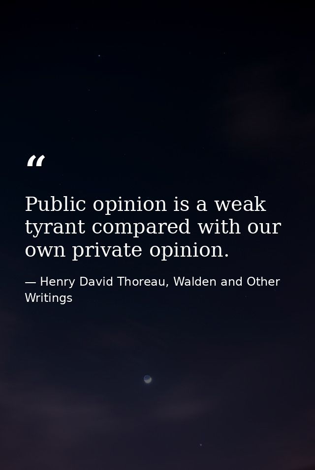 Public opinion is a weak tyrant compared with our own private opinion. — Henry David Thoreau, Walden and Other Writings