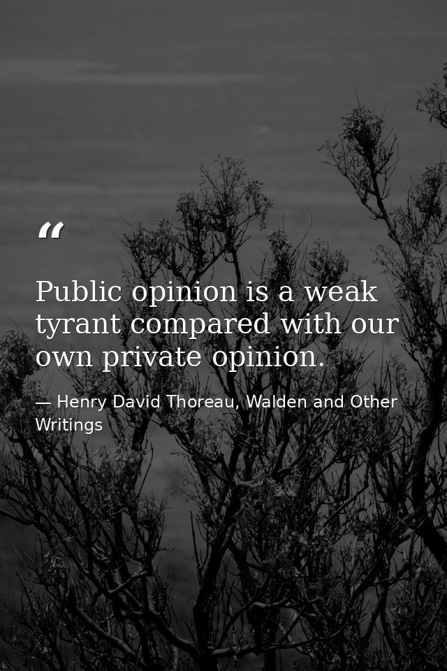 Public opinion is a weak tyrant compared with our own private opinion. — Henry David Thoreau, Walden and Other Writings