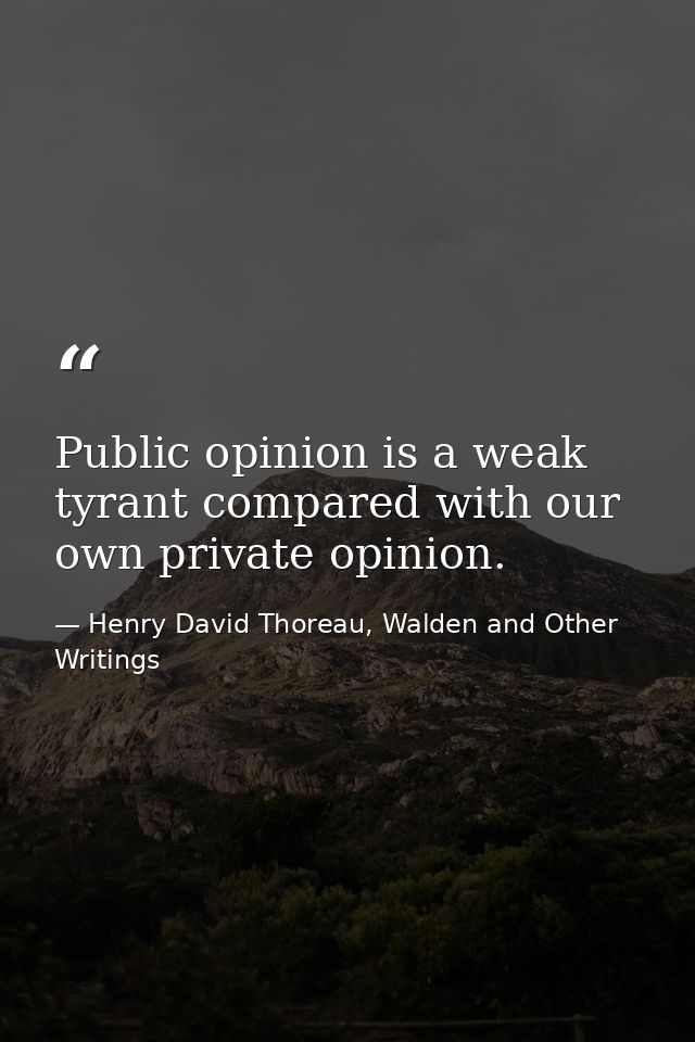 Public opinion is a weak tyrant compared with our own private opinion. — Henry David Thoreau, Walden and Other Writings