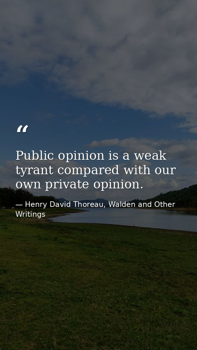 Public opinion is a weak tyrant compared with our own private opinion. — Henry David Thoreau, Walden and Other Writings