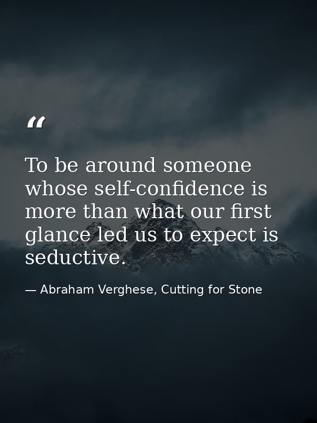 To be around someone whose self-confidence is more than what our first glance led us to expect is seductive. — Abraham Verghese, Cutting for Stone