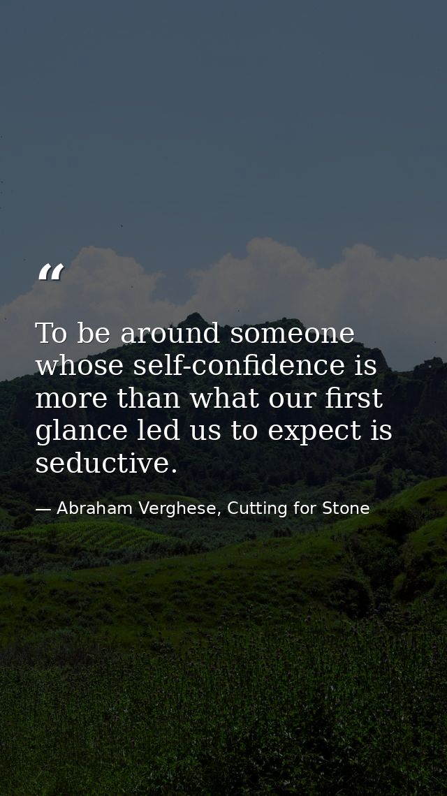 To be around someone whose self-confidence is more than what our first glance led us to expect is seductive. — Abraham Verghese, Cutting for Stone