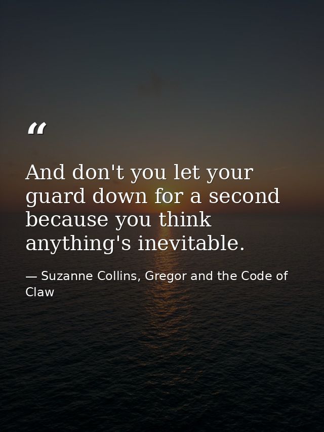 And don't you let your guard down for a second because you think anything's inevitable. — Suzanne Collins, Gregor and the Code of Claw
