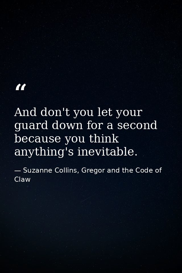 And don't you let your guard down for a second because you think anything's inevitable. — Suzanne Collins, Gregor and the Code of Claw
