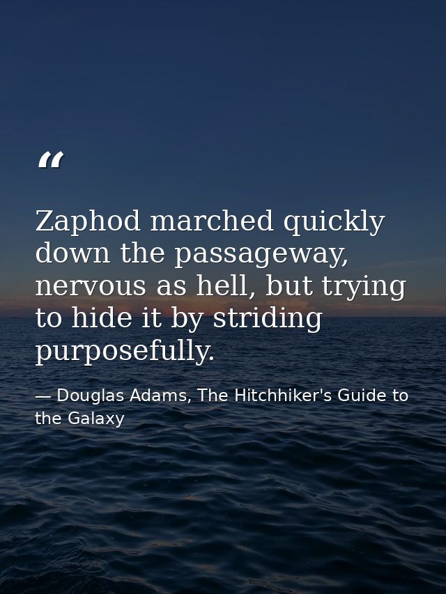 Zaphod marched quickly down the passageway, nervous as hell, but trying to hide it by striding purposefully. — Douglas Adams, The Hitchhiker's Guide to the Galaxy
