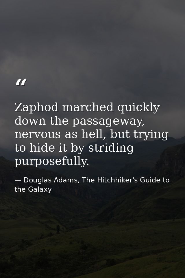 Zaphod marched quickly down the passageway, nervous as hell, but trying to hide it by striding purposefully. — Douglas Adams, The Hitchhiker's Guide to the Galaxy