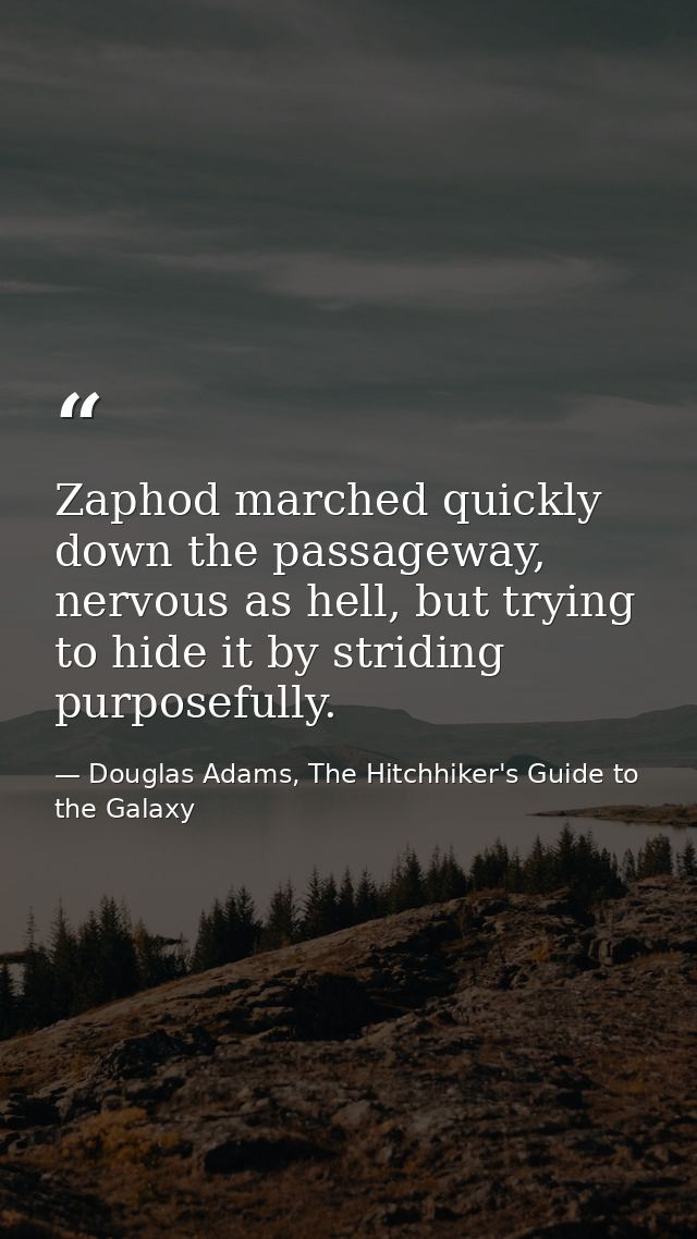 Zaphod marched quickly down the passageway, nervous as hell, but trying to hide it by striding purposefully. — Douglas Adams, The Hitchhiker's Guide to the Galaxy