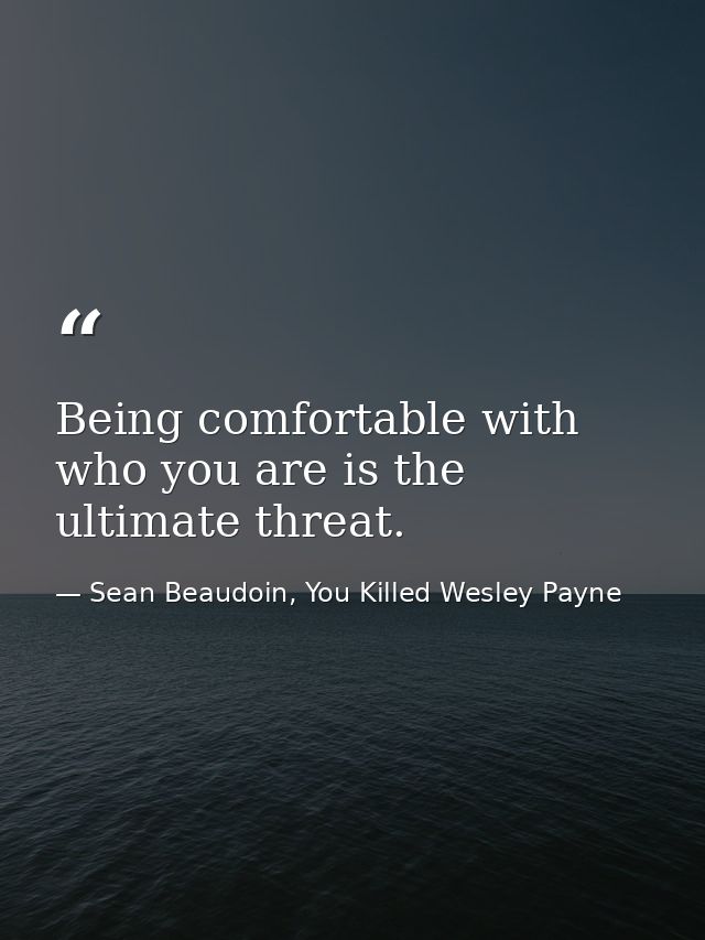 Being comfortable with who you are is the ultimate threat. — Sean Beaudoin, You Killed Wesley Payne