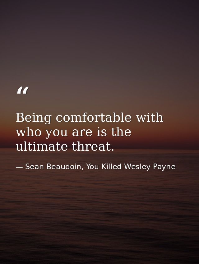 Being comfortable with who you are is the ultimate threat. — Sean Beaudoin, You Killed Wesley Payne