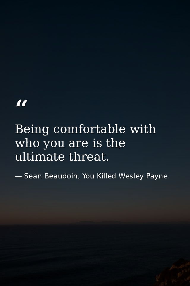 Being comfortable with who you are is the ultimate threat. — Sean Beaudoin, You Killed Wesley Payne
