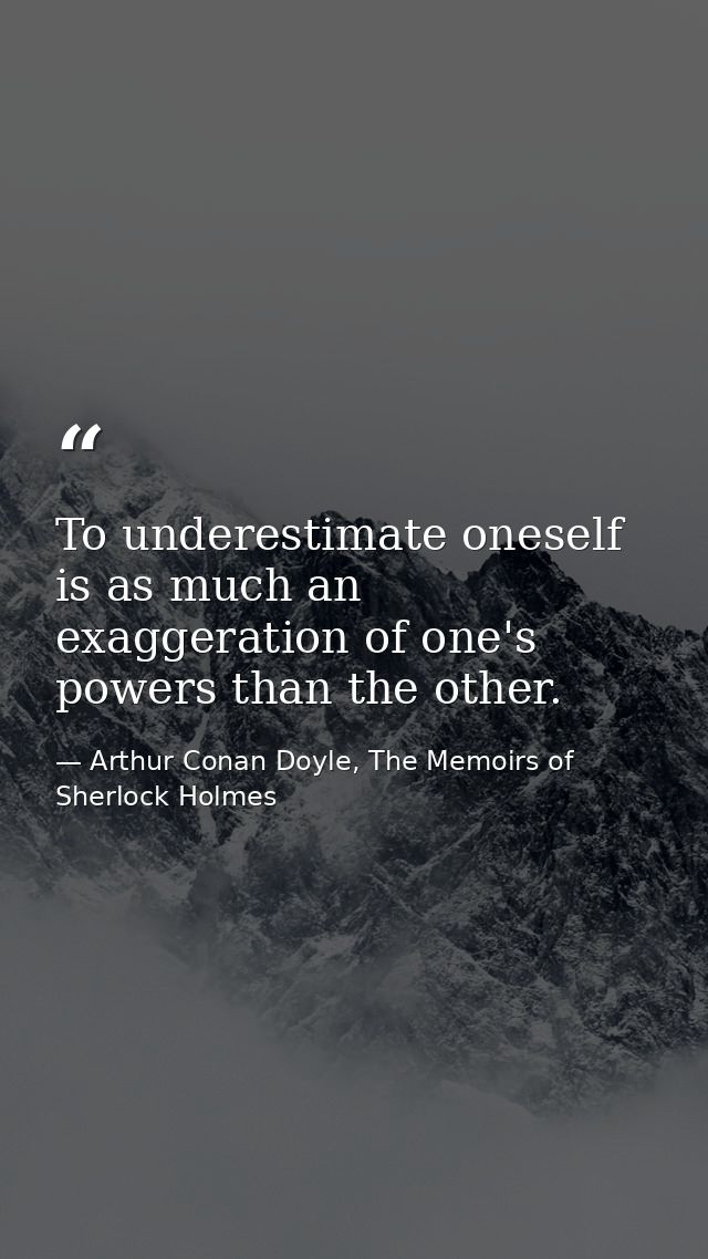To underestimate oneself is as much an exaggeration of one's powers than the other. — Arthur Conan Doyle, The Memoirs of Sherlock Holmes