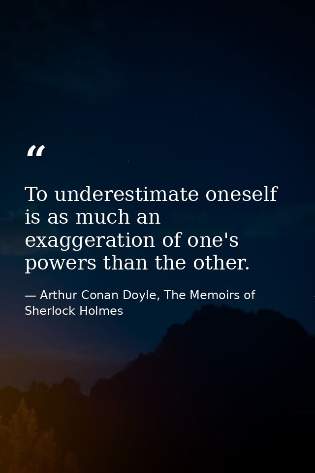 To underestimate oneself is as much an exaggeration of one's powers than the other. — Arthur Conan Doyle, The Memoirs of Sherlock Holmes