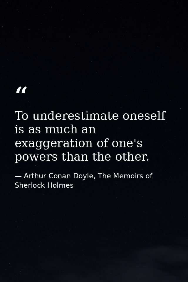 To underestimate oneself is as much an exaggeration of one's powers than the other. — Arthur Conan Doyle, The Memoirs of Sherlock Holmes