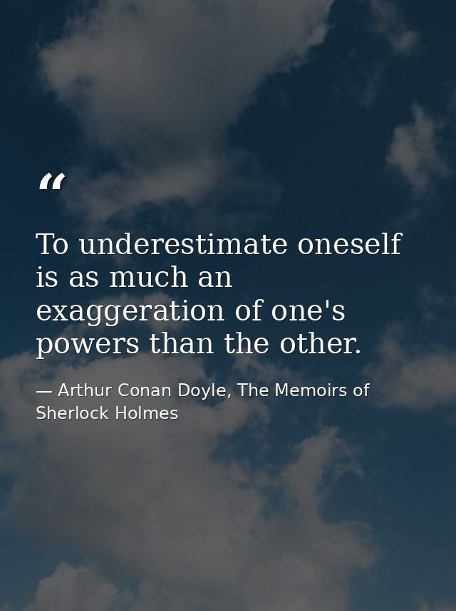 To underestimate oneself is as much an exaggeration of one's powers than the other. — Arthur Conan Doyle, The Memoirs of Sherlock Holmes