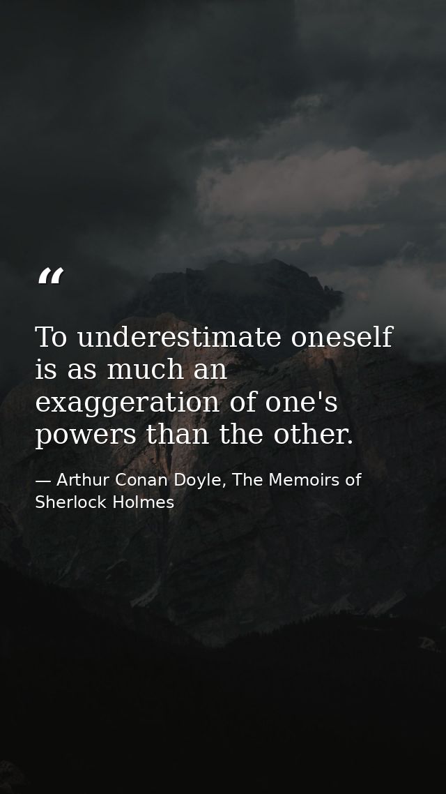To underestimate oneself is as much an exaggeration of one's powers than the other. — Arthur Conan Doyle, The Memoirs of Sherlock Holmes