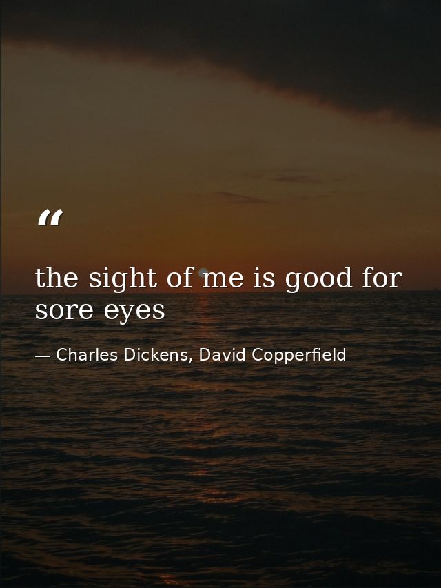 the sight of me is good for sore eyes — Charles Dickens, David Copperfield