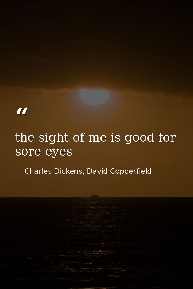 the sight of me is good for sore eyes — Charles Dickens, David Copperfield