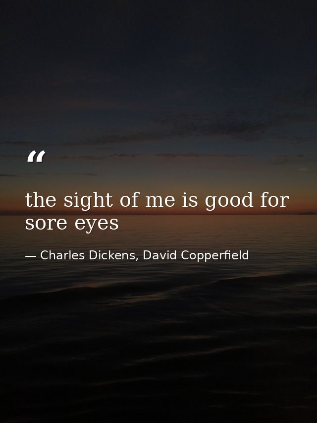 the sight of me is good for sore eyes — Charles Dickens, David Copperfield