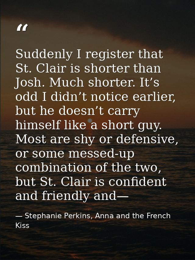 Suddenly I register that St. Clair is shorter than Josh. Much shorter. It’s odd I didn’t notice earlier, but he doesn’t  — Stephanie Perkins, Anna and the French Kiss