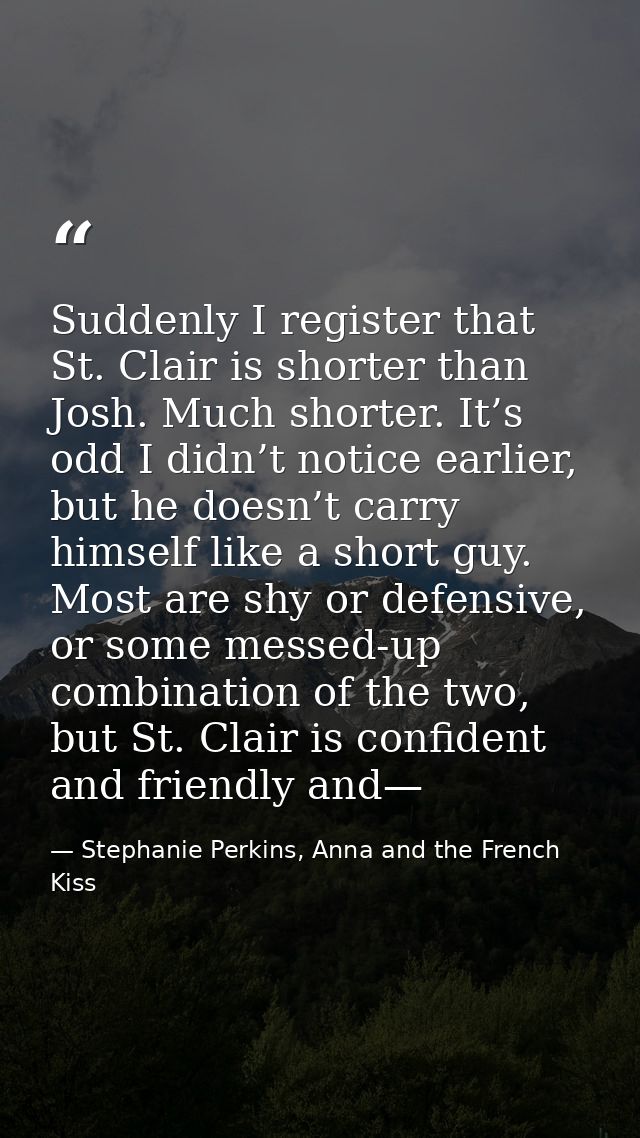 Suddenly I register that St. Clair is shorter than Josh. Much shorter. It’s odd I didn’t notice earlier, but he doesn’t  — Stephanie Perkins, Anna and the French Kiss