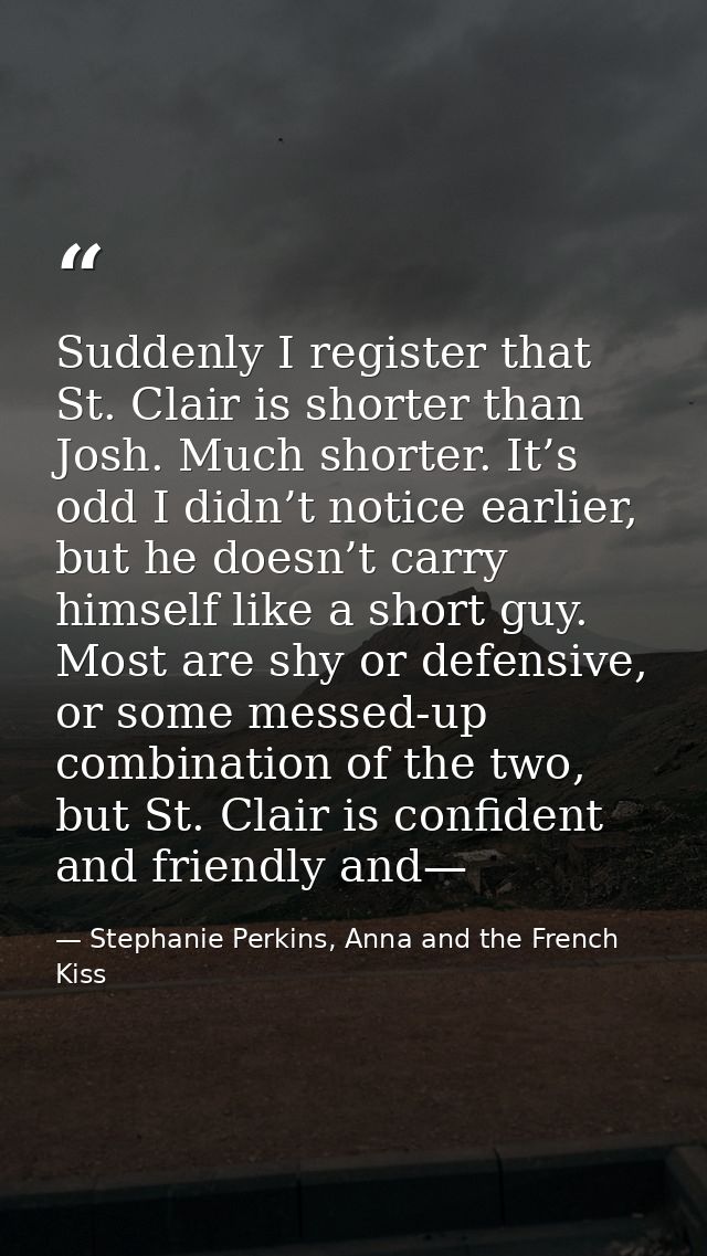 Suddenly I register that St. Clair is shorter than Josh. Much shorter. It’s odd I didn’t notice earlier, but he doesn’t  — Stephanie Perkins, Anna and the French Kiss