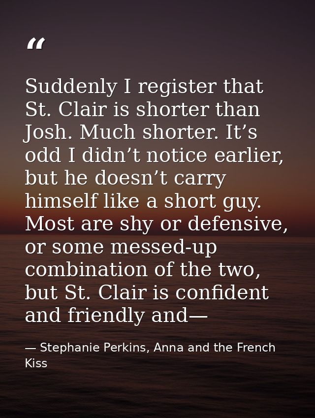 Suddenly I register that St. Clair is shorter than Josh. Much shorter. It’s odd I didn’t notice earlier, but he doesn’t  — Stephanie Perkins, Anna and the French Kiss