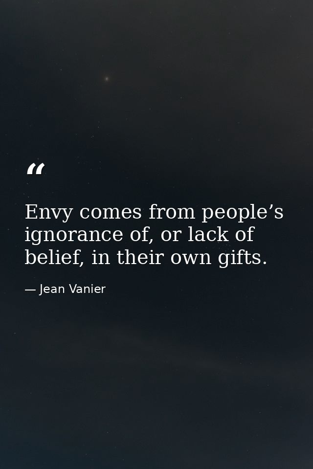 Envy comes from people’s ignorance of, or lack of belief, in their own gifts. — Jean Vanier