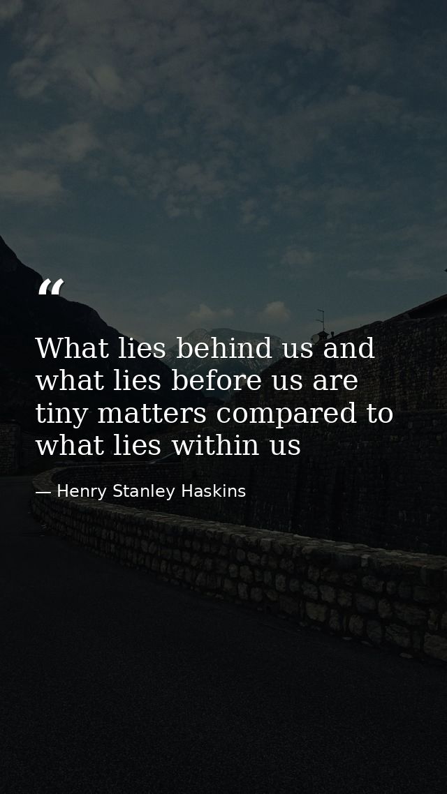 What lies behind us and what lies before us are tiny matters compared to what lies within us — Henry Stanley Haskins