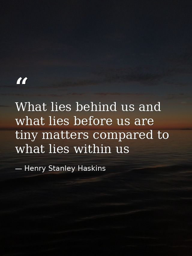 What lies behind us and what lies before us are tiny matters compared to what lies within us — Henry Stanley Haskins