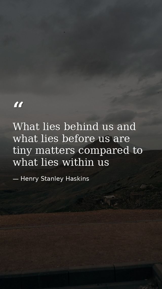 What lies behind us and what lies before us are tiny matters compared to what lies within us — Henry Stanley Haskins