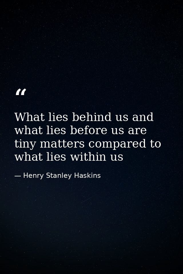 What lies behind us and what lies before us are tiny matters compared to what lies within us — Henry Stanley Haskins