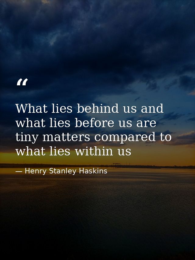 What lies behind us and what lies before us are tiny matters compared to what lies within us — Henry Stanley Haskins