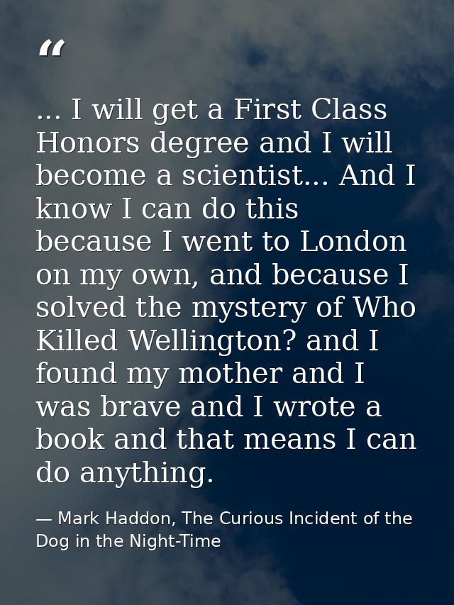 ... I will get a First Class Honors degree and I will become a scientist... And I know I can do this because I went to L — Mark Haddon, The Curious Incident of the Dog in the Night-Time