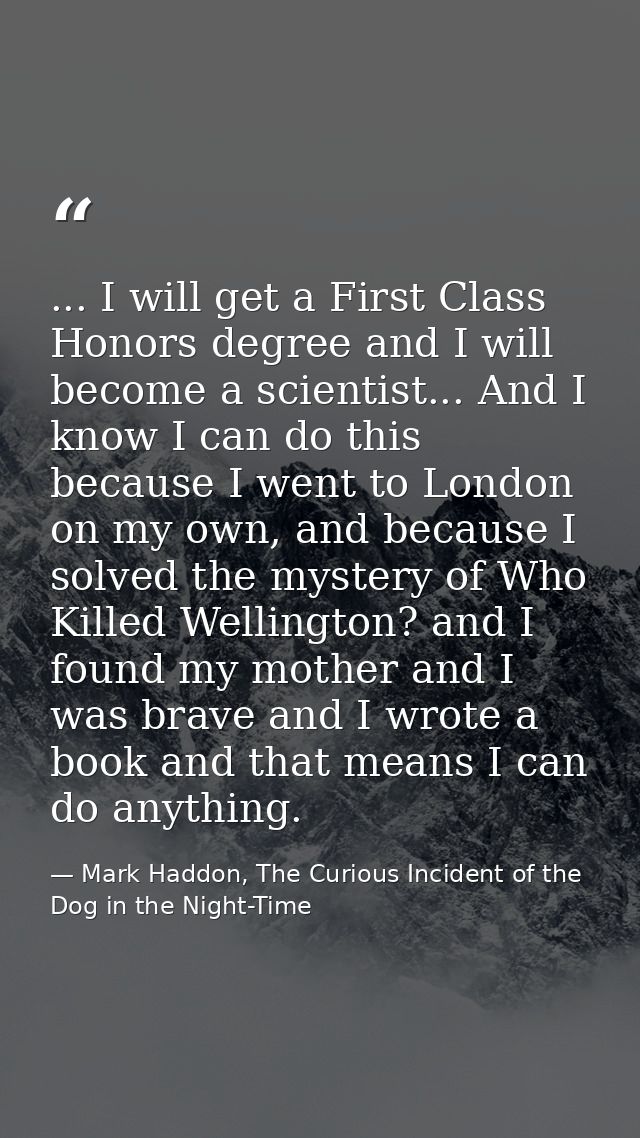 ... I will get a First Class Honors degree and I will become a scientist... And I know I can do this because I went to L — Mark Haddon, The Curious Incident of the Dog in the Night-Time
