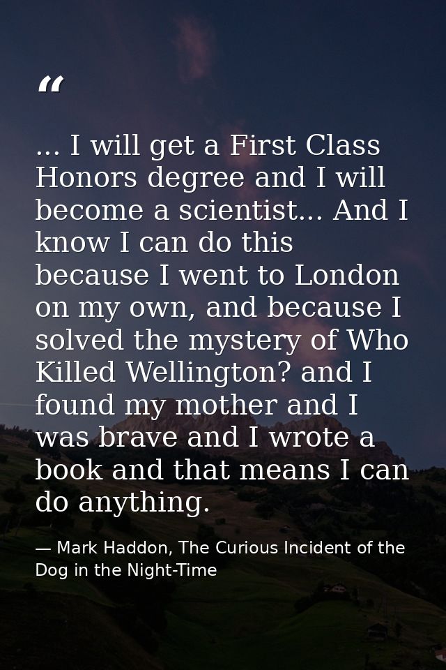 ... I will get a First Class Honors degree and I will become a scientist... And I know I can do this because I went to L — Mark Haddon, The Curious Incident of the Dog in the Night-Time