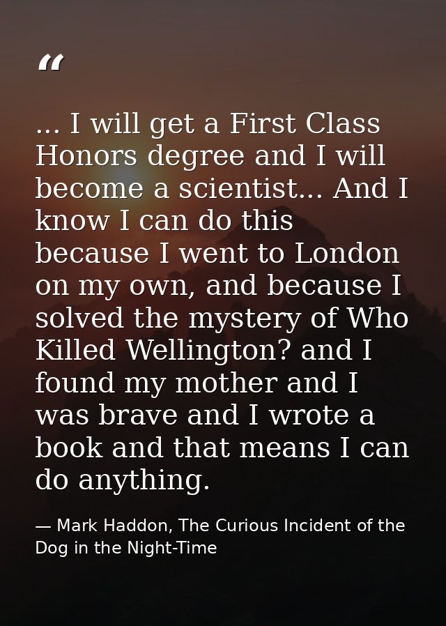 ... I will get a First Class Honors degree and I will become a scientist... And I know I can do this because I went to L — Mark Haddon, The Curious Incident of the Dog in the Night-Time