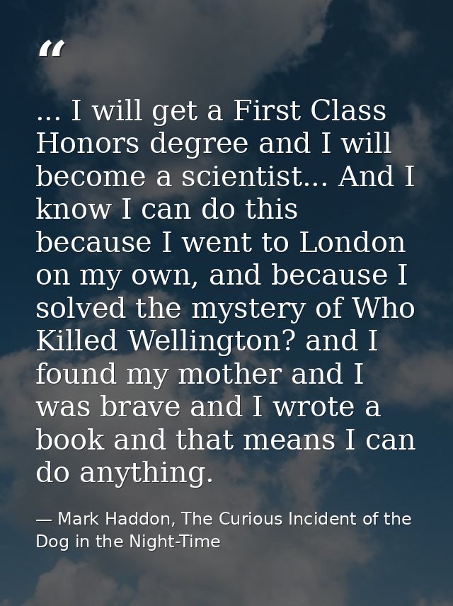 ... I will get a First Class Honors degree and I will become a scientist... And I know I can do this because I went to L — Mark Haddon, The Curious Incident of the Dog in the Night-Time