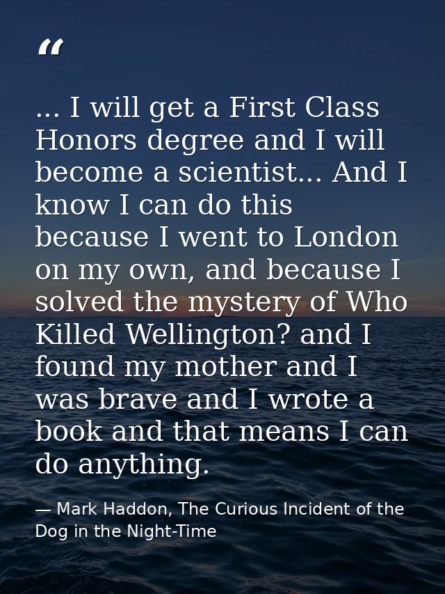 ... I will get a First Class Honors degree and I will become a scientist... And I know I can do this because I went to L — Mark Haddon, The Curious Incident of the Dog in the Night-Time