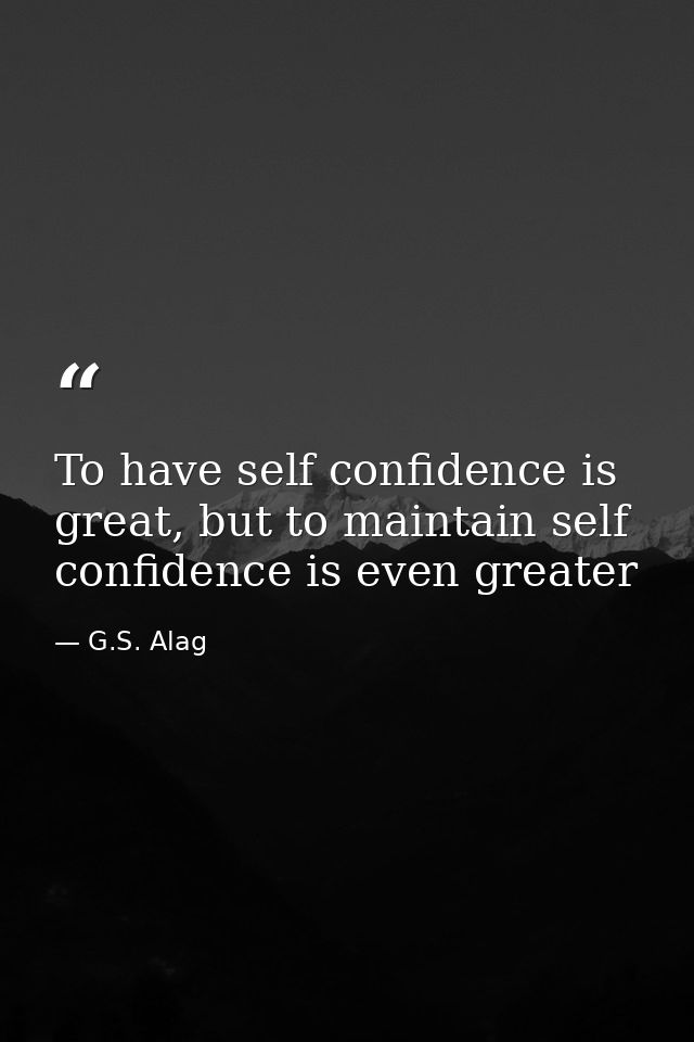To have self confidence is great, but to maintain self confidence is even greater — G.S. Alag