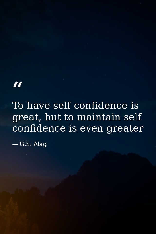 To have self confidence is great, but to maintain self confidence is even greater — G.S. Alag
