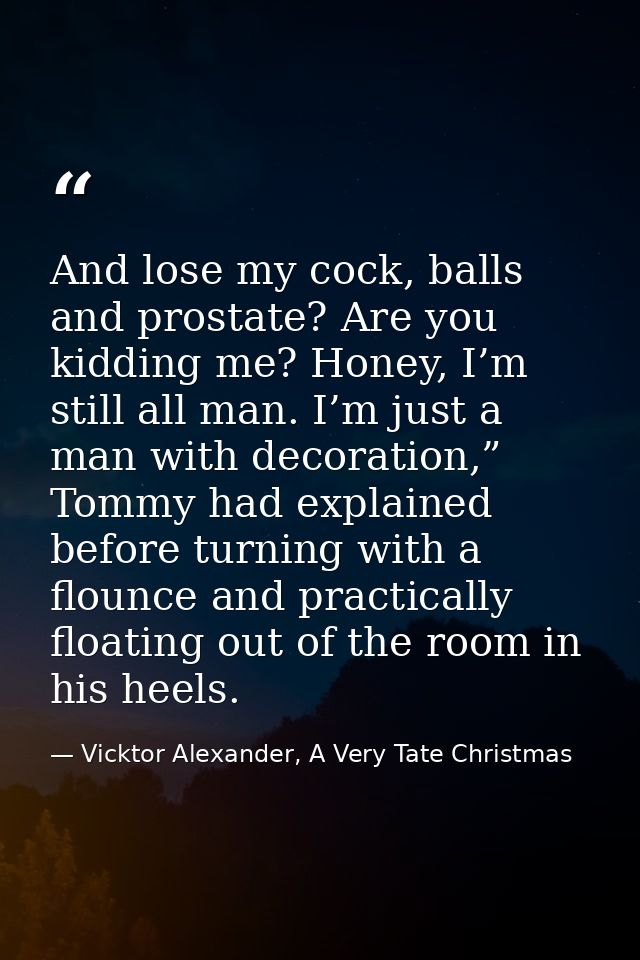 And lose my cock, balls and prostate? Are you kidding me? Honey, I’m still all man. I’m just a man with decoration,” Tom — Vicktor Alexander, A Very Tate Christmas