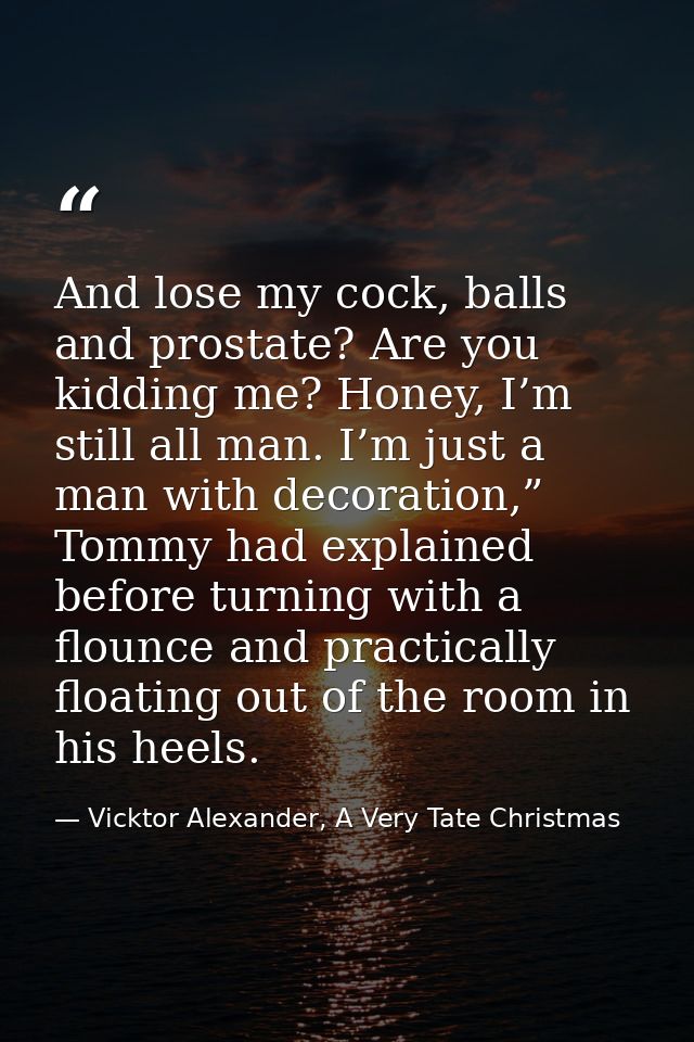 And lose my cock, balls and prostate? Are you kidding me? Honey, I’m still all man. I’m just a man with decoration,” Tom — Vicktor Alexander, A Very Tate Christmas