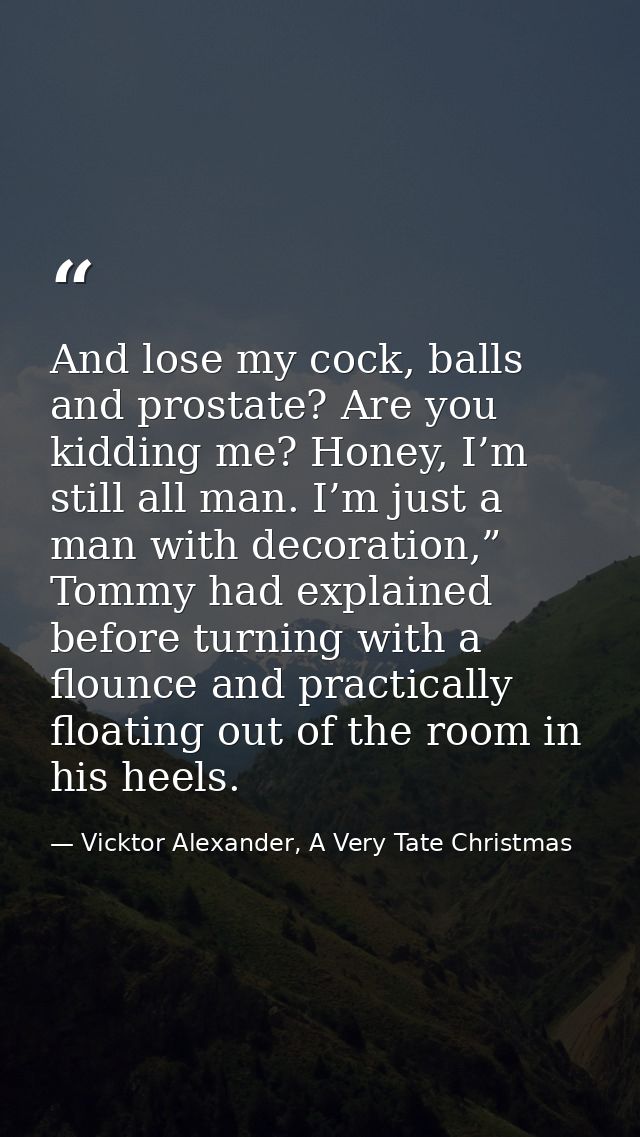 And lose my cock, balls and prostate? Are you kidding me? Honey, I’m still all man. I’m just a man with decoration,” Tom — Vicktor Alexander, A Very Tate Christmas