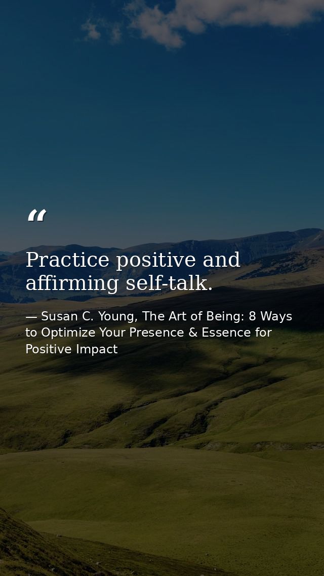 Practice positive and affirming self-talk. — Susan C. Young, The Art of Being: 8 Ways to Optimize Your Presence & Essence for Positive Impact