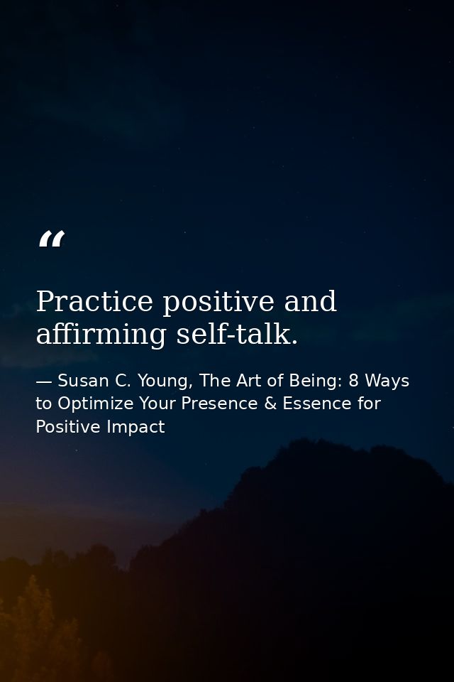 Practice positive and affirming self-talk. — Susan C. Young, The Art of Being: 8 Ways to Optimize Your Presence & Essence for Positive Impact